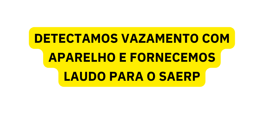 DETECTAMOS VAZAMENTO COM APARELHO E FORNECEMOS LAUDO PARA O SAERP